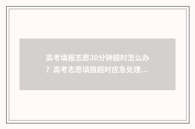 高考填报志愿30分钟超时怎么办?高考志愿填报超时应急处理指南 高考填报志愿360浏览器可以吗