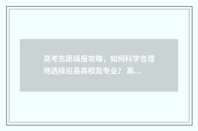 高考志愿填报攻略,如何科学合理地选择应县高校及专业? 高考志愿填报攻略湖南