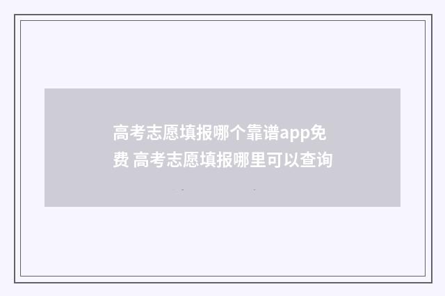 高考志愿填报哪个靠谱app免费 高考志愿填报哪里可以查询