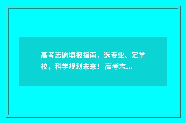 高考志愿填报指南，选专业、定学校，科学规划未来！ 高考志愿填报专家