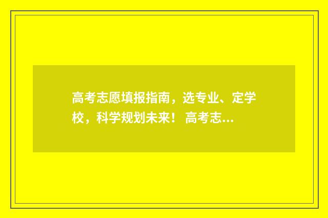 高考志愿填报指南，选专业、定学校，科学规划未来！ 高考志愿填报专家