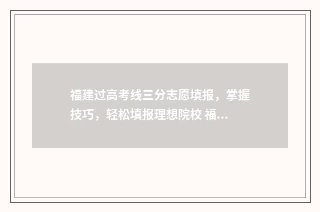 福建过高考线三分志愿填报,掌握技巧,轻松填报理想院校 福建高考?