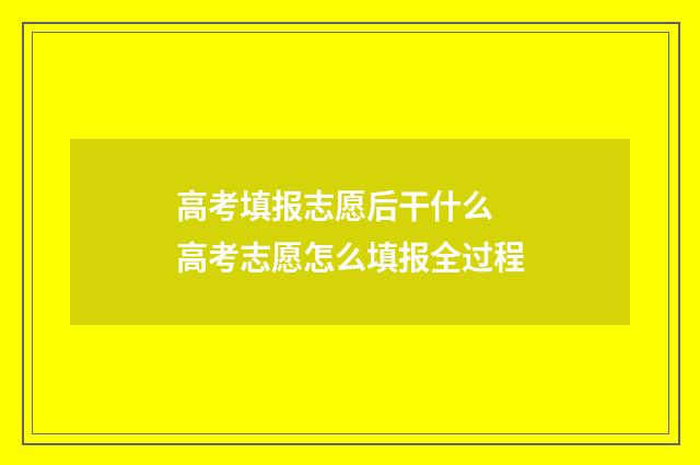 高考填报志愿后干什么 高考志愿怎么填报全过程