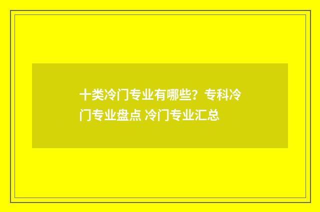 十类冷门专业有哪些？专科冷门专业盘点 冷门专业汇总