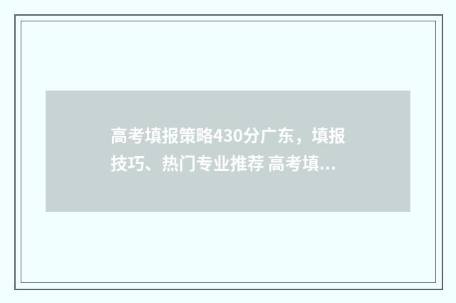 高考填报策略430分广东，填报技巧、热门专业推荐 高考填报最全知识点