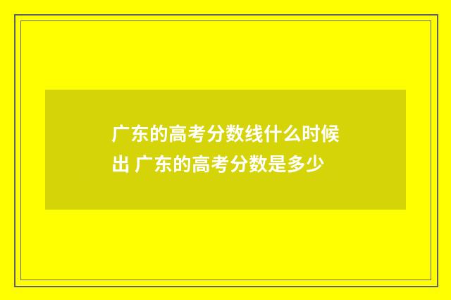 广东的高考分数线什么时候出 广东的高考分数是多少