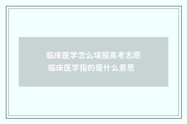 临床医学怎么填报高考志愿 临床医学指的是什么意思