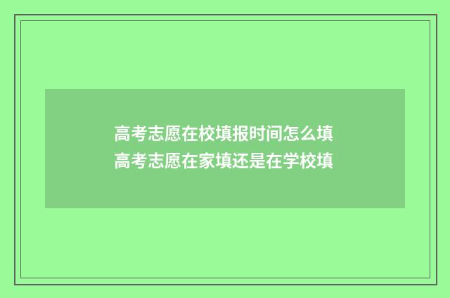 高考志愿在校填报时间怎么填 高考志愿在家填还是在学校填
