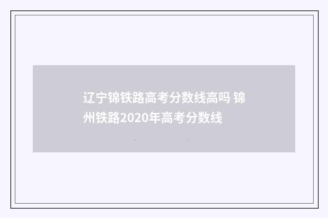 辽宁锦铁路高考分数线高吗 锦州铁路2020年高考分数线