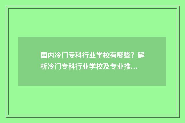 国内冷门专科行业学校有哪些?解析冷门专科行业学校及专业推荐 国内冷门专科行业