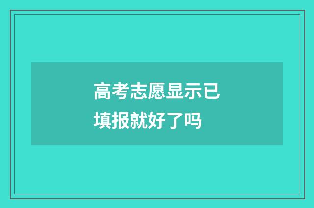 高考志愿显示已填报就好了吗