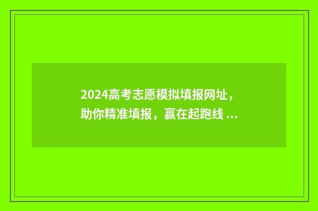 2024高考志愿模拟填报网址,助你精准填报,赢在起跑线 2024高考志愿模拟表湖北