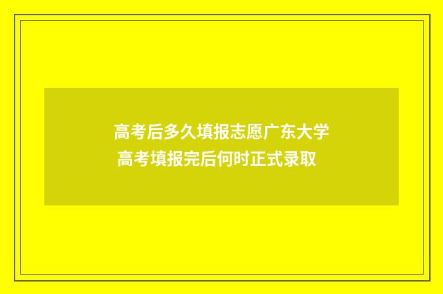 高考后多久填报志愿广东大学 高考填报完后何时正式录取