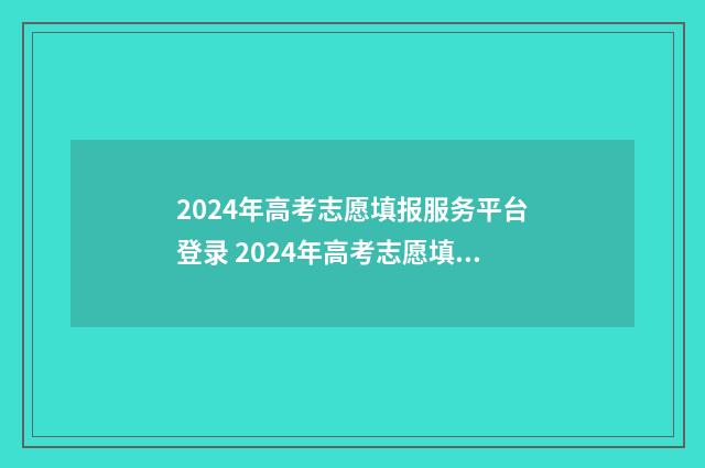2024年高考志愿填报服务平台登录 2024年高考志愿填报有新政策