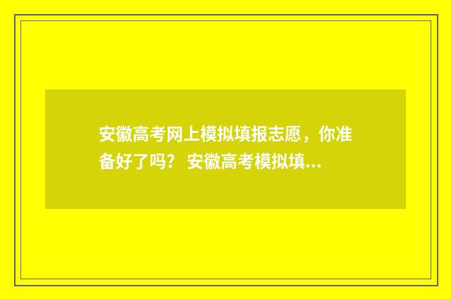 安徽高考网上模拟填报志愿,你准备好了吗? 安徽高考模拟填报系统2021
