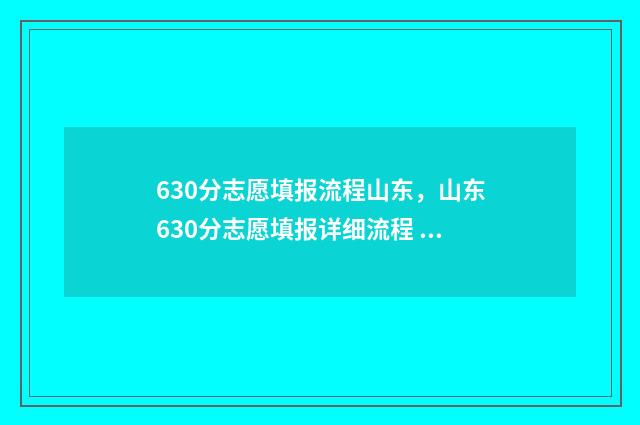 630分志愿填报流程山东，山东630分志愿填报详细流程 610怎么报志愿