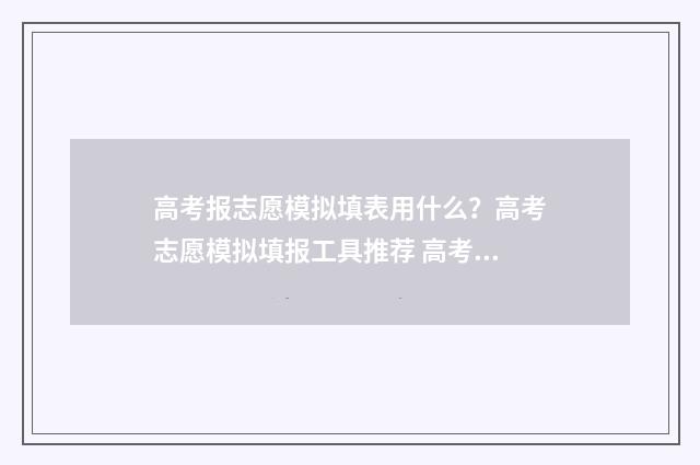 高考报志愿模拟填表用什么？高考志愿模拟填报工具推荐 高考报志愿模拟填报