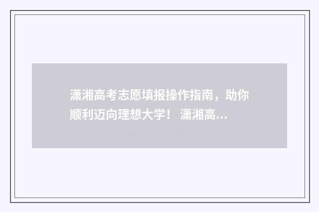 潇湘高考志愿填报操作指南,助你顺利迈向理想大学! 潇湘高考志愿填报流程