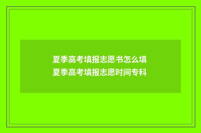 夏季高考填报志愿书怎么填 夏季高考填报志愿时间专科