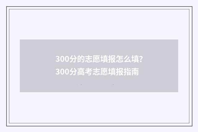 300分的志愿填报怎么填？300分高考志愿填报指南
