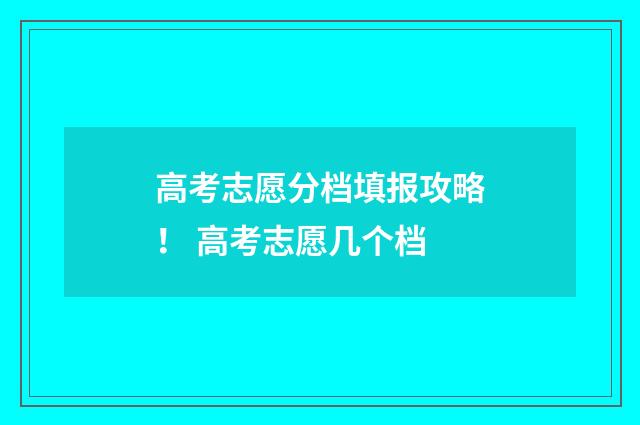 高考志愿分档填报攻略！ 高考志愿几个档