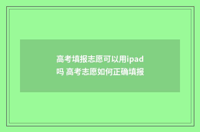 高考填报志愿可以用ipad吗 高考志愿如何正确填报