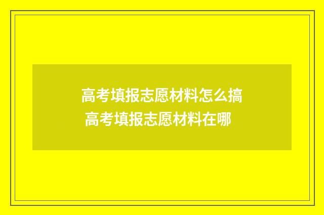高考填报志愿材料怎么搞 高考填报志愿材料在哪