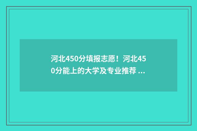 河北450分填报志愿!河北450分能上的大学及专业推荐 河北2021高考450分能上哪些大学