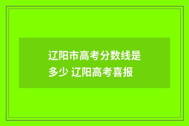 辽阳市高考分数线是多少 辽阳高考喜报