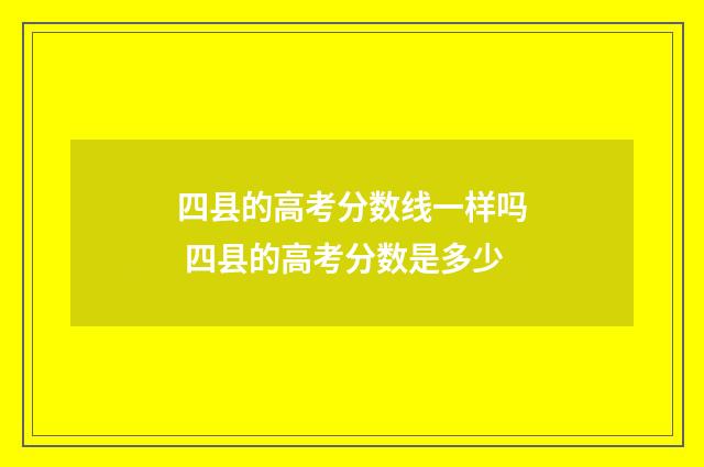 四县的高考分数线一样吗 四县的高考分数是多少