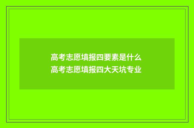 高考志愿填报四要素是什么 高考志愿填报四大天坑专业