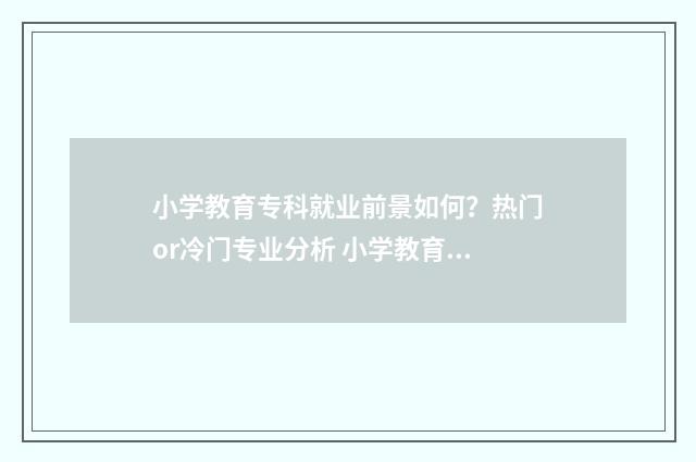 小学教育专科就业前景如何？热门or冷门专业分析 小学教育专科就业难