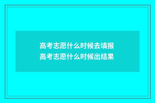 高考志愿什么时候去填报 高考志愿什么时候出结果