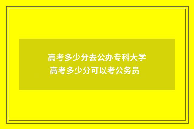 高考多少分去公办专科大学 高考多少分可以考公务员
