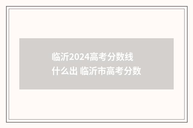 临沂2024高考分数线什么出 临沂市高考分数