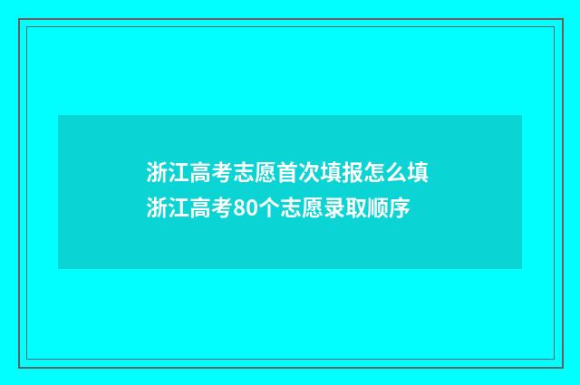 浙江高考志愿首次填报怎么填 浙江高考80个志愿录取顺序