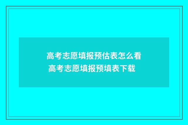 高考志愿填报预估表怎么看 高考志愿填报预填表下载