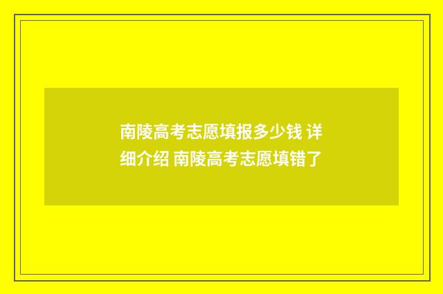 南陵高考志愿填报多少钱 详细介绍 南陵高考志愿填错了