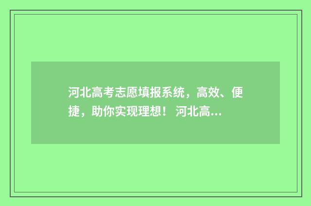 河北高考志愿填报系统，高效、便捷，助你实现理想！ 河北高考志愿填报表