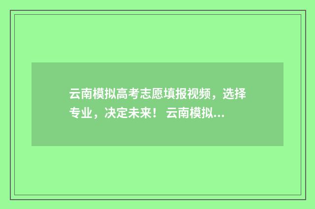 云南模拟高考志愿填报视频，选择专业，决定未来！ 云南模拟高考志愿填报入口官网