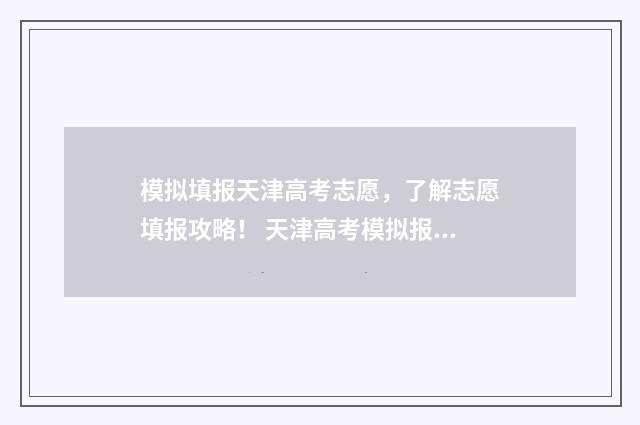 模拟填报天津高考志愿，了解志愿填报攻略！ 天津高考模拟报志愿无法登录