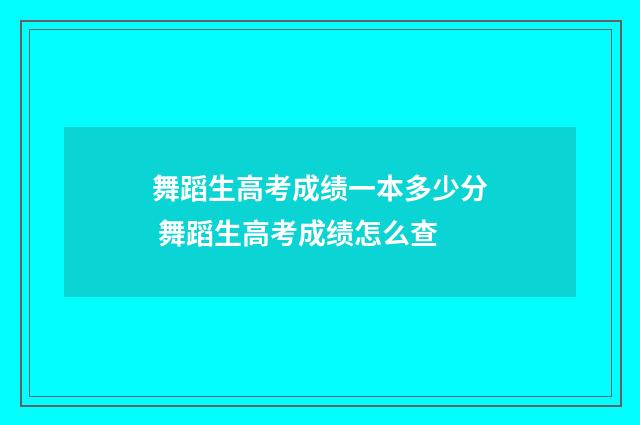 舞蹈生高考成绩一本多少分 舞蹈生高考成绩怎么查