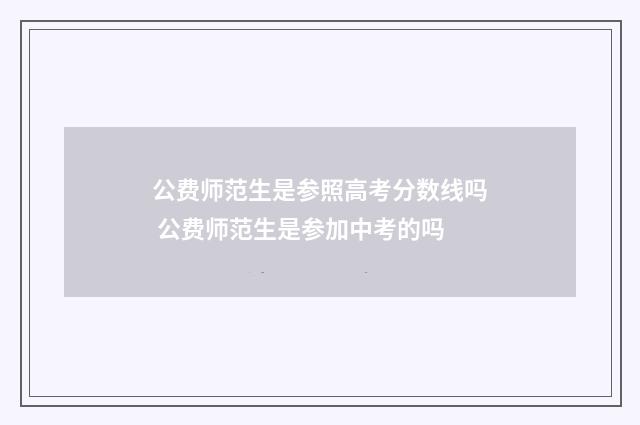 公费师范生是参照高考分数线吗 公费师范生是参加中考的吗