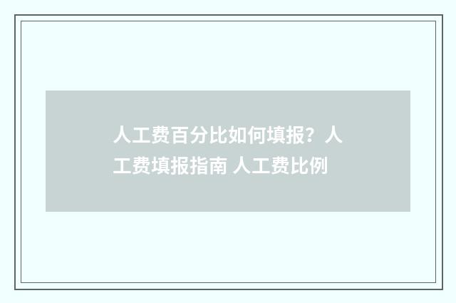 人工费百分比如何填报？人工费填报指南 人工费比例