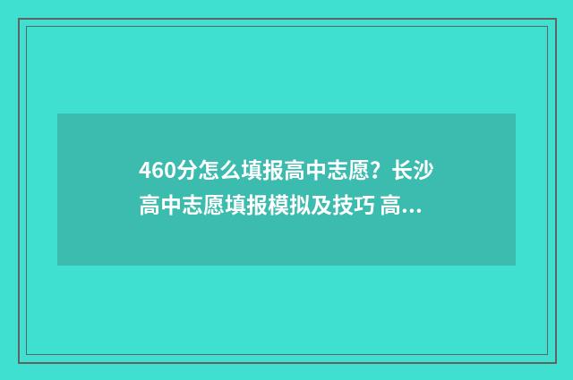 460分怎么填报高中志愿？长沙高中志愿填报模拟及技巧 高考成绩460分填什么学校好