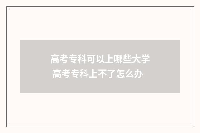 高考专科可以上哪些大学 高考专科上不了怎么办