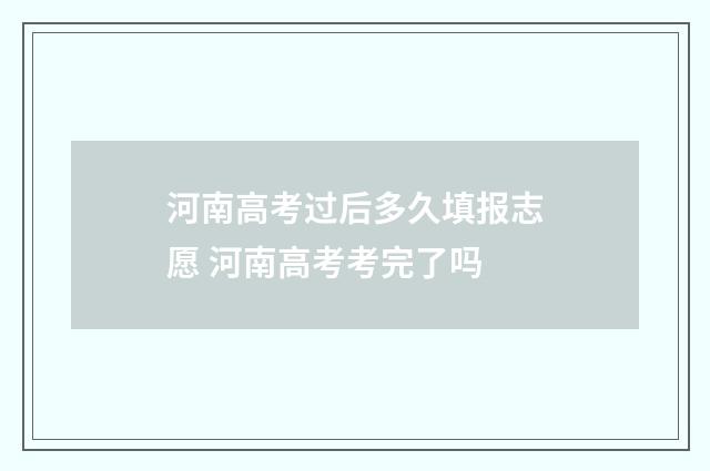 河南高考过后多久填报志愿 河南高考考完了吗