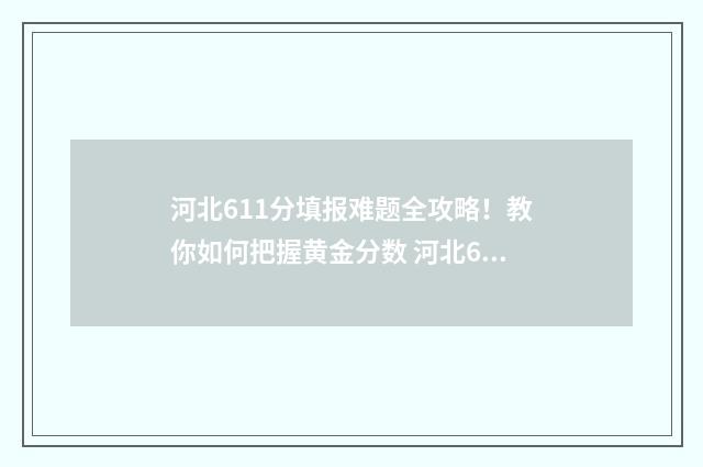 河北611分填报难题全攻略!教你如何把握黄金分数 河北612分能考上什么大学