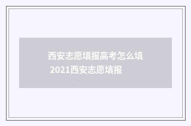 西安志愿填报高考怎么填 2021西安志愿填报