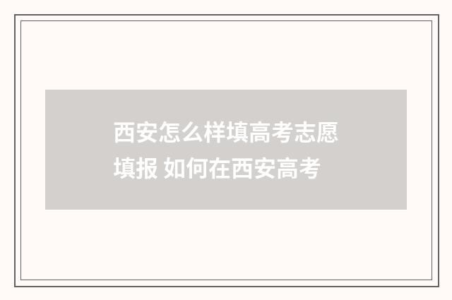 西安怎么样填高考志愿填报 如何在西安高考